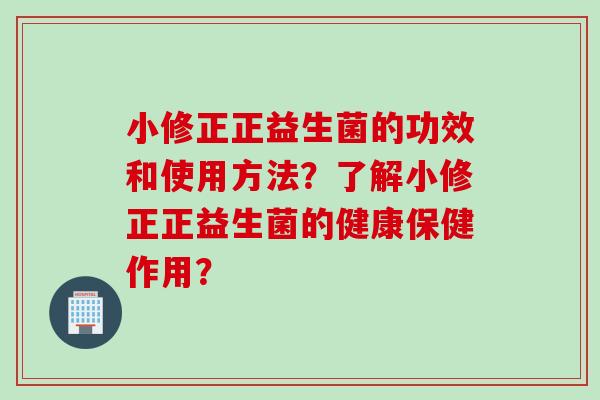 小修正正益生菌的功效和使用方法？了解小修正正益生菌的健康保健作用？