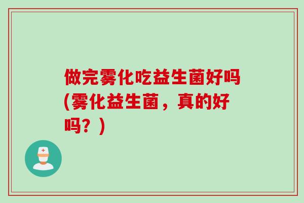做完雾化吃益生菌好吗(雾化益生菌，真的好吗？)