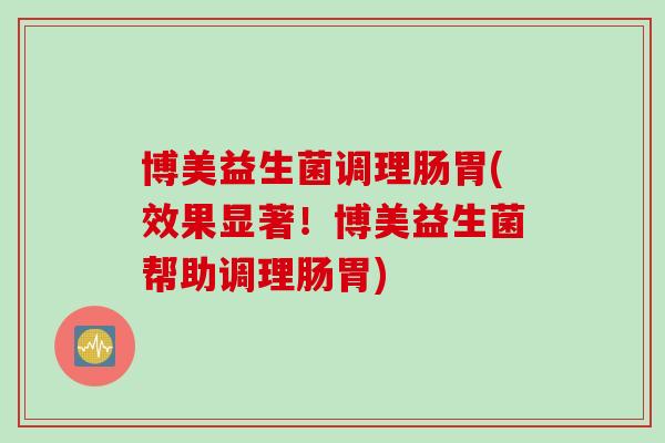 博美益生菌调理肠胃(效果显著！博美益生菌帮助调理肠胃)