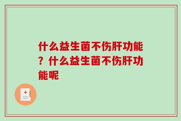 什么益生菌不伤肝功能？什么益生菌不伤肝功能呢