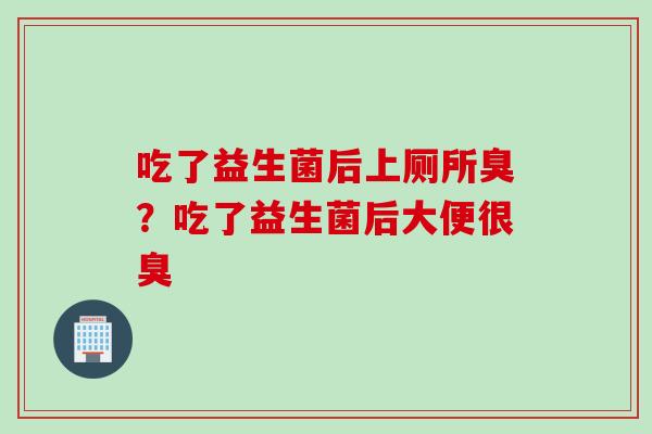 吃了益生菌后上厕所臭？吃了益生菌后大便很臭