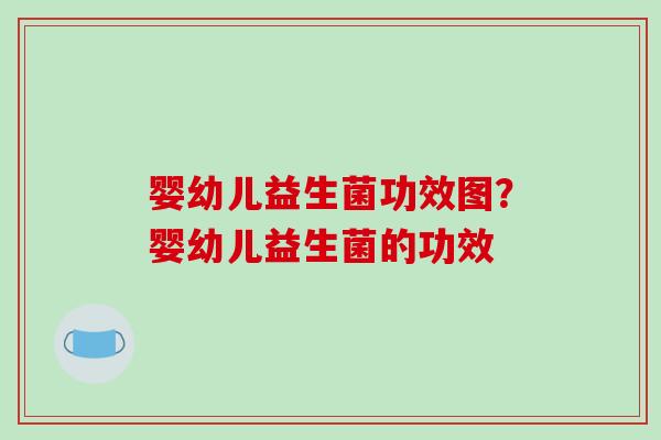 婴幼儿益生菌功效图?婴幼儿益生菌的功效 婴幼儿益生菌功效图?婴幼儿益生菌的功效