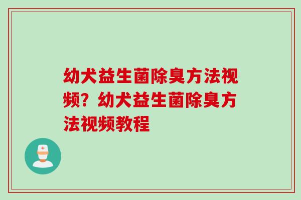 幼犬益生菌除臭方法视频？幼犬益生菌除臭方法视频教程