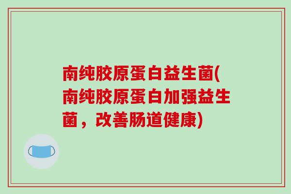 南纯胶原蛋白益生菌(南纯胶原蛋白加强益生菌，改善肠道健康)
