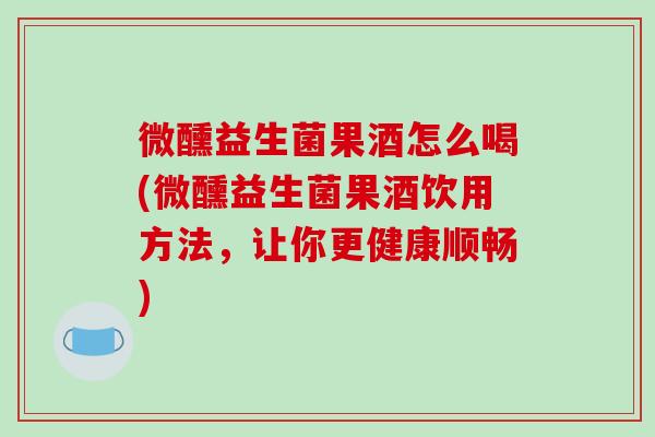 微醺益生菌果酒怎么喝(微醺益生菌果酒饮用方法，让你更健康顺畅)