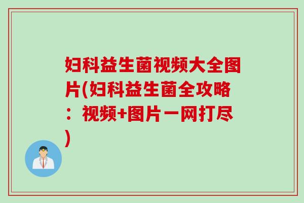 妇科益生菌视频大全图片(妇科益生菌全攻略：视频+图片一网打尽)