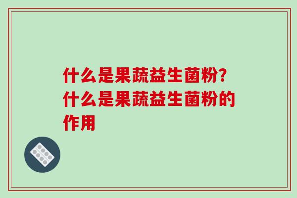 什么是果蔬益生菌粉？什么是果蔬益生菌粉的作用