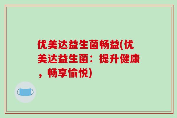 优美达益生菌畅益(优美达益生菌：提升健康，畅享愉悦)