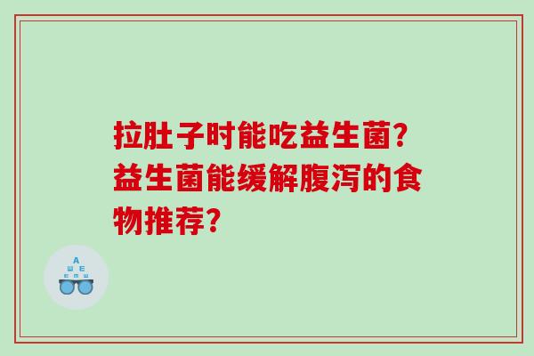 拉肚子时能吃益生菌？益生菌能缓解腹泻的食物推荐？