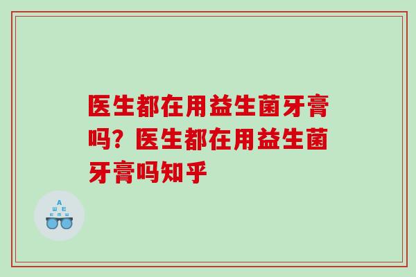 医生都在用益生菌牙膏吗？医生都在用益生菌牙膏吗知乎