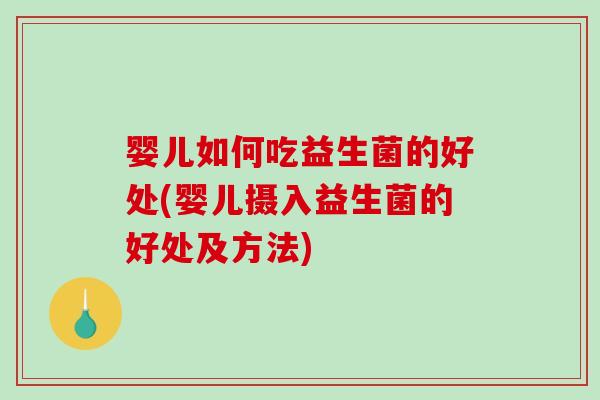 婴儿如何吃益生菌的好处(婴儿摄入益生菌的好处及方法)