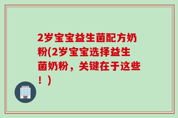 2岁宝宝益生菌配方奶粉(2岁宝宝选择益生菌奶粉，关键在于这些！)