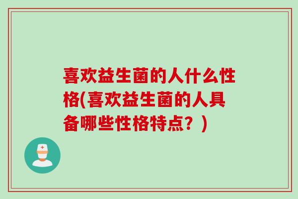 喜欢益生菌的人什么性格(喜欢益生菌的人具备哪些性格特点？)