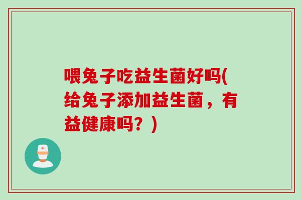 喂兔子吃益生菌好吗(给兔子添加益生菌，有益健康吗？)