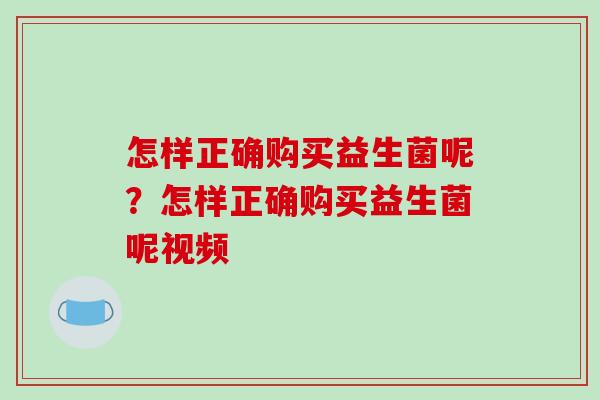 怎样正确购买益生菌呢？怎样正确购买益生菌呢视频