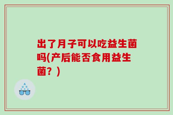 出了月子可以吃益生菌吗(产后能否食用益生菌？)
