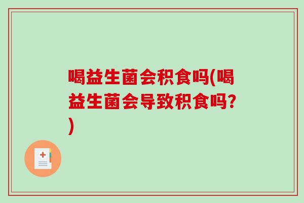 喝益生菌会积食吗(喝益生菌会导致积食吗？)