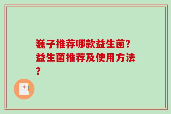 巍子推荐哪款益生菌？益生菌推荐及使用方法？