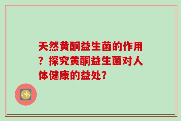 天然黄酮益生菌的作用？探究黄酮益生菌对人体健康的益处？