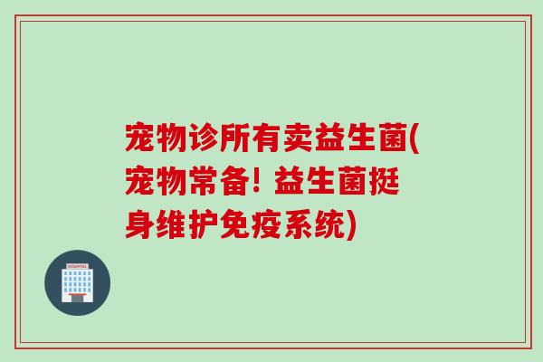 宠物诊所有卖益生菌(宠物常备! 益生菌挺身维护系统)
