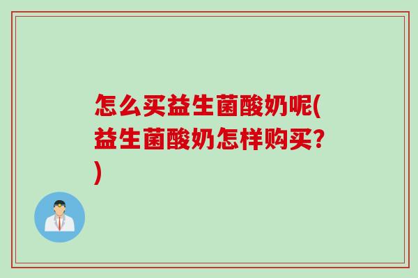 怎么买益生菌酸奶呢(益生菌酸奶怎样购买？)