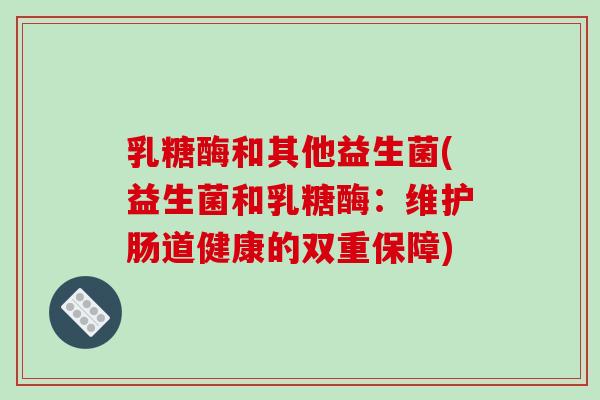 乳糖酶和其他益生菌(益生菌和乳糖酶：维护肠道健康的双重保障)