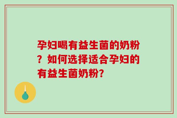 孕妇喝有益生菌的奶粉？如何选择适合孕妇的有益生菌奶粉？