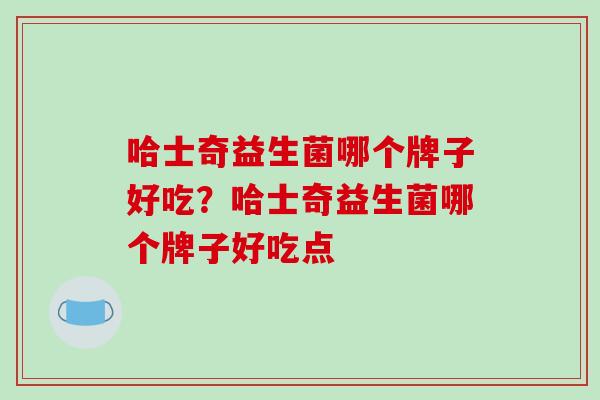 哈士奇益生菌哪个牌子好吃？哈士奇益生菌哪个牌子好吃点
