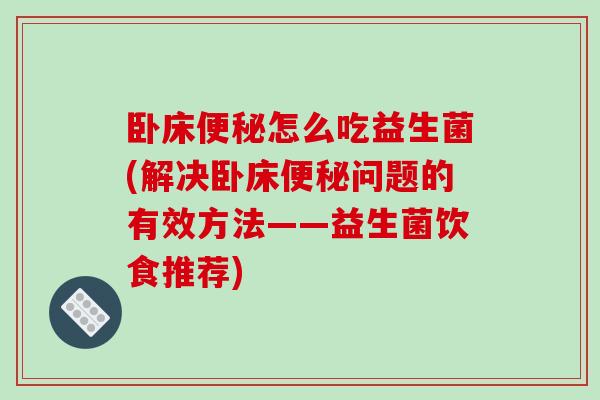 卧床便秘怎么吃益生菌(解决卧床便秘问题的有效方法——益生菌饮食推荐)
