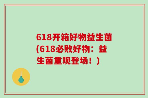 618开箱好物益生菌(618必败好物：益生菌重现登场！)