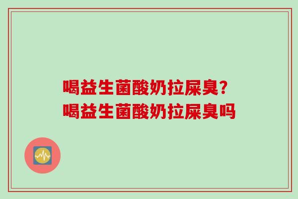 喝益生菌酸奶拉屎臭？喝益生菌酸奶拉屎臭吗