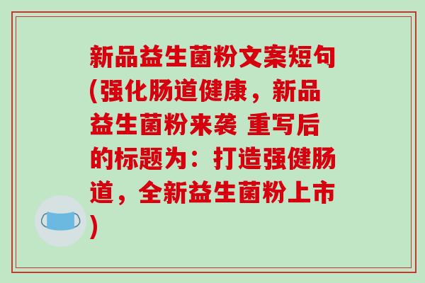 新品益生菌粉文案短句(强化肠道健康，新品益生菌粉来袭 重写后的标题为：打造强健肠道，全新益生菌粉上市)
