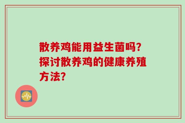 散养鸡能用益生菌吗？探讨散养鸡的健康养殖方法？