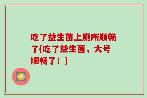 吃了益生菌上厕所顺畅了(吃了益生菌，大号顺畅了！)