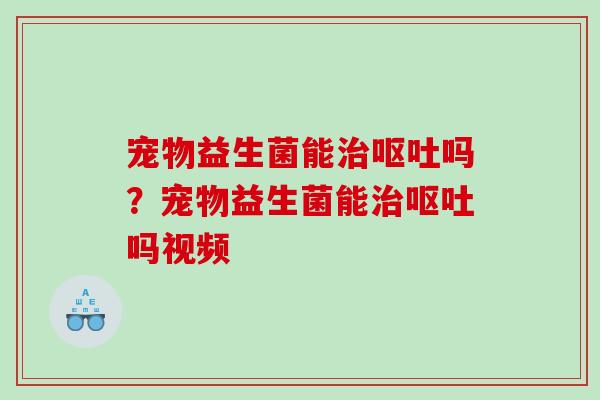 宠物益生菌能治呕吐吗？宠物益生菌能治呕吐吗视频