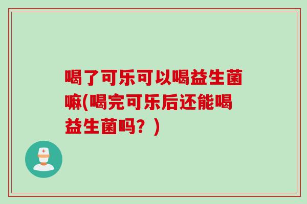 喝了可乐可以喝益生菌嘛(喝完可乐后还能喝益生菌吗？)
