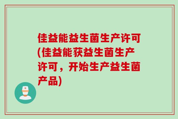 佳益能益生菌生产许可(佳益能获益生菌生产许可，开始生产益生菌产品)