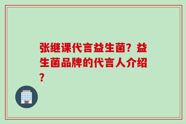 张继课代言益生菌？益生菌品牌的代言人介绍？