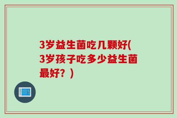 3岁益生菌吃几颗好(3岁孩子吃多少益生菌最好？)