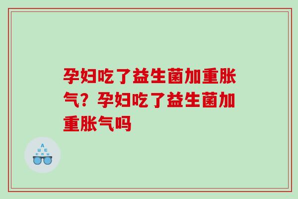 孕妇吃了益生菌加重胀气？孕妇吃了益生菌加重胀气吗