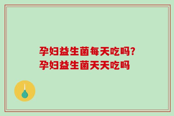 孕妇益生菌每天吃吗？孕妇益生菌天天吃吗