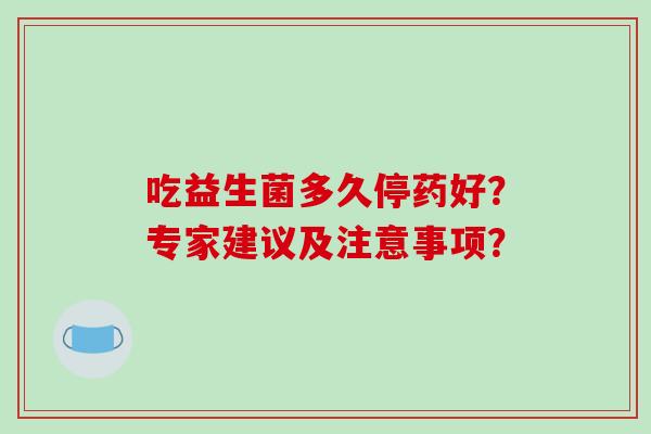 吃益生菌多久停药好？专家建议及注意事项？