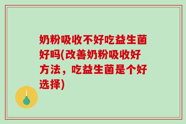 奶粉吸收不好吃益生菌好吗(改善奶粉吸收好方法，吃益生菌是个好选择)