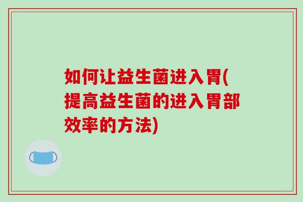 如何让益生菌进入胃(提高益生菌的进入胃部效率的方法)