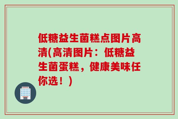 低糖益生菌糕点图片高清(高清图片：低糖益生菌蛋糕，健康美味任你选！)