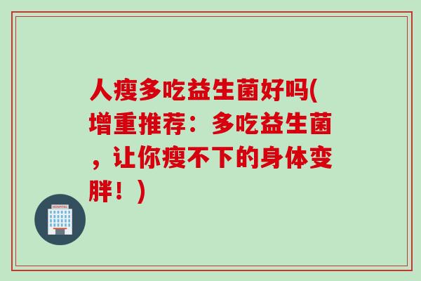 人瘦多吃益生菌好吗(增重推荐：多吃益生菌，让你瘦不下的身体变胖！)