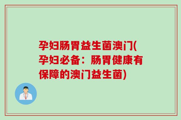 孕妇肠胃益生菌澳门(孕妇必备：肠胃健康有保障的澳门益生菌)