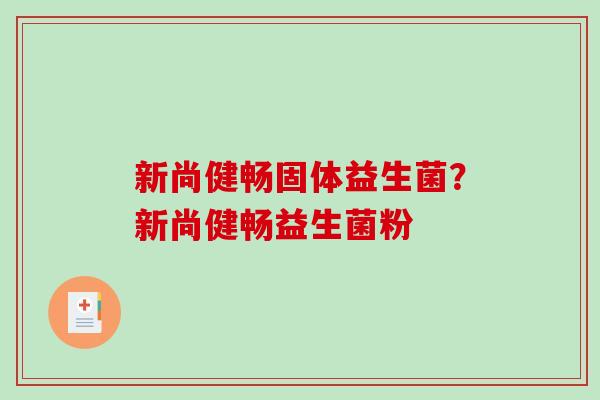 新尚健畅固体益生菌?新尚健畅益生菌粉 新尚健畅固体益生菌?新尚健畅益生菌粉