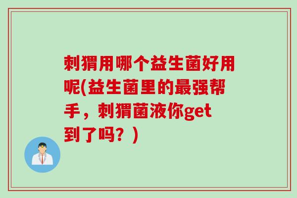 刺猬用哪个益生菌好用呢(益生菌里的最强帮手，刺猬菌液你get到了吗？)