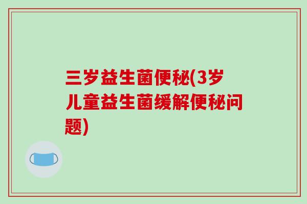 三岁益生菌便秘(3岁儿童益生菌缓解便秘问题)